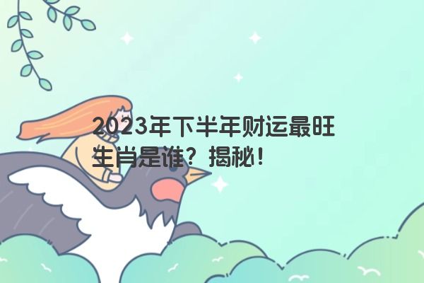 2023年下半年财运最旺生肖是谁？揭秘！