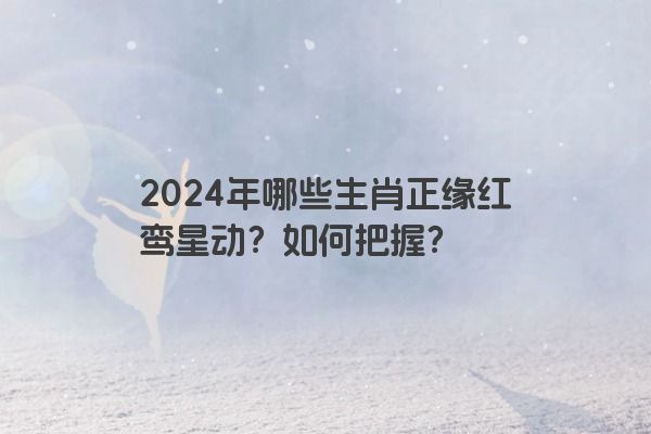 2024年哪些生肖正缘红鸾星动？如何把握？