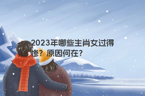 2023年哪些生肖女过得惨？原因何在？