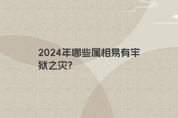 2024年哪些属相易有牢狱之灾？