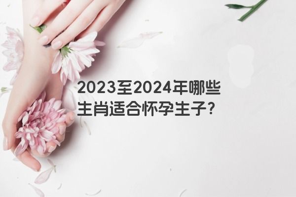 2023至2024年哪些生肖适合怀孕生子？