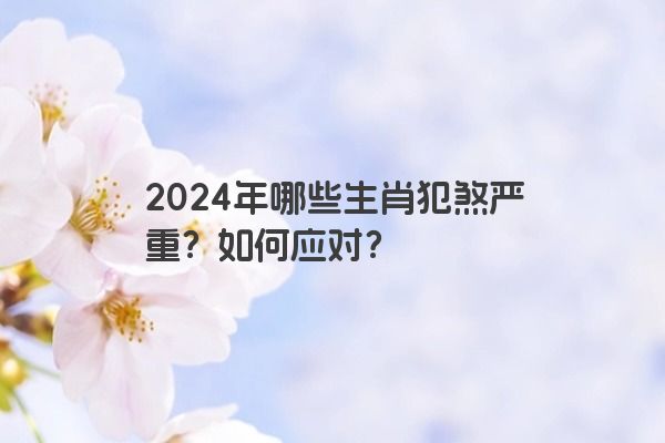 2024年哪些生肖犯煞严重？如何应对？