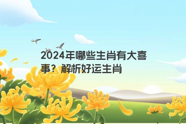 2024年哪些生肖有大喜事？解析好运生肖