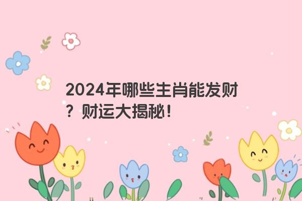 2024年哪些生肖能发财？财运大揭秘！
