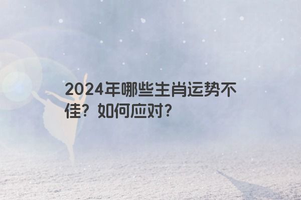 2024年哪些生肖运势不佳？如何应对？
