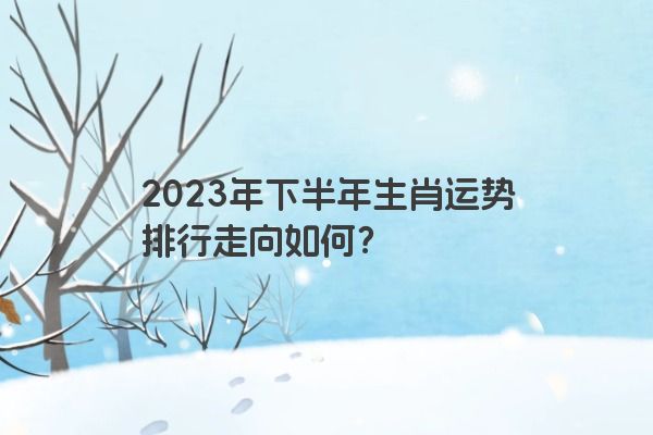 2023年下半年生肖运势排行走向如何？