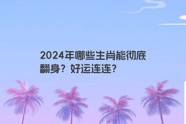 2024年哪些生肖能彻底翻身？好运连连？