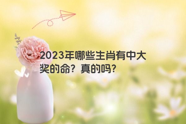 2023年哪些生肖有中大奖的命？真的吗？