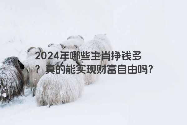 2024年哪些生肖挣钱多？真的能实现财富自由吗？