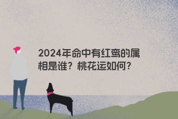 2024年命中有红鸾的属相是谁？桃花运如何？