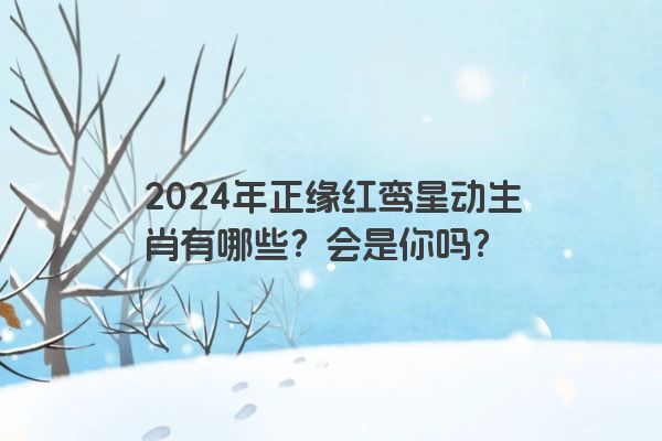 2024年正缘红鸾星动生肖有哪些？会是你吗？