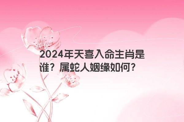2024年天喜入命生肖是谁？属蛇人姻缘如何？