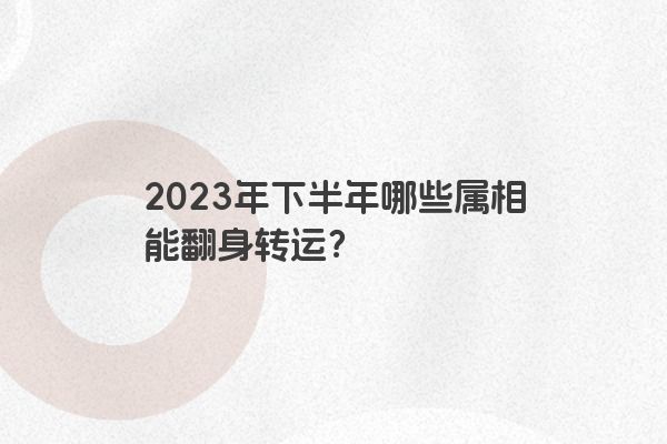2023年下半年哪些属相能翻身转运？