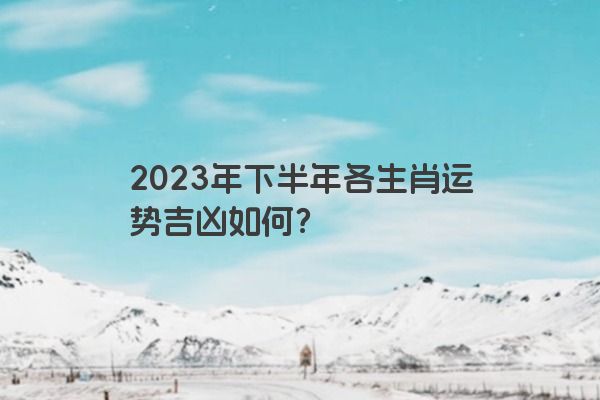 2023年下半年各生肖运势吉凶如何？