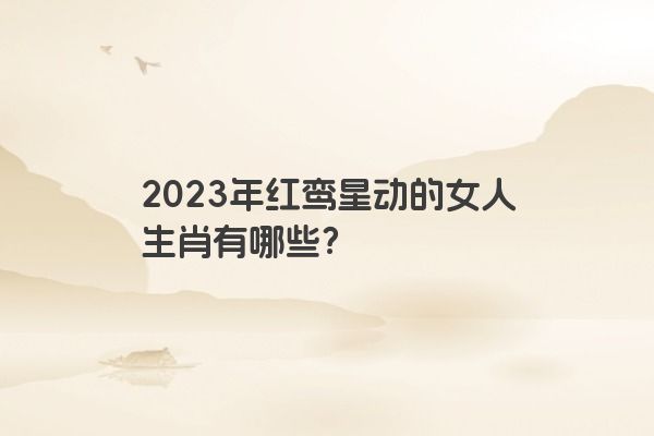 2023年红鸾星动的女人生肖有哪些？