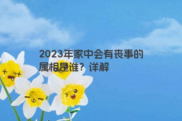 2023年家中会有丧事的属相是谁？详解