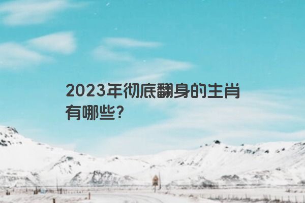 2023年彻底翻身的生肖有哪些？