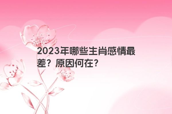 2023年哪些生肖感情最差？原因何在？