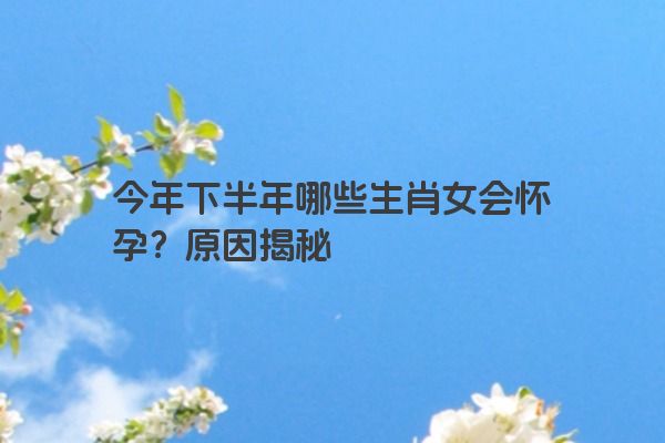 今年下半年哪些生肖女会怀孕？原因揭秘