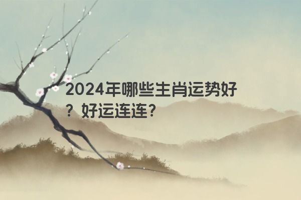 2024年哪些生肖运势好？好运连连？