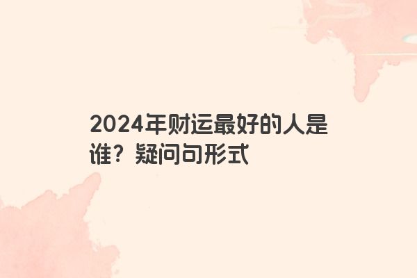 2024年财运最好的人是谁？疑问句形式
