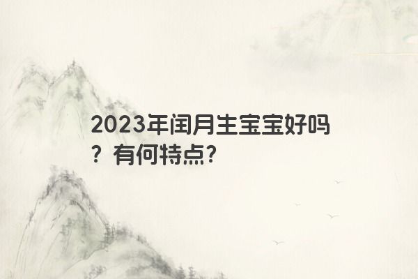 2023年闰月生宝宝好吗？有何特点？