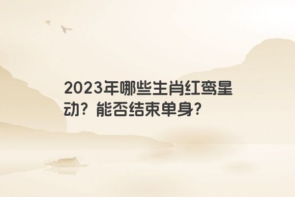2023年哪些生肖红鸾星动？能否结束单身？