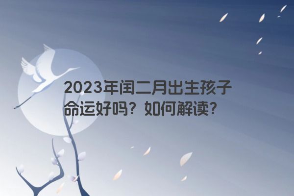 2023年闰二月出生孩子命运好吗？如何解读？