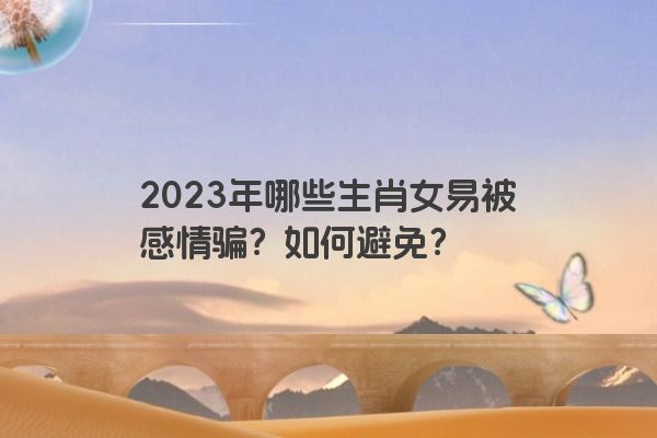 2023年哪些生肖女易被感情骗？如何避免？