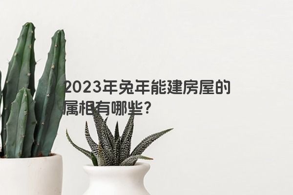 2023年兔年能建房屋的属相有哪些？