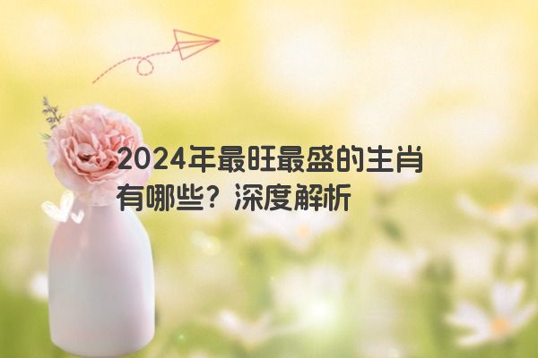 2024年最旺最盛的生肖有哪些？深度解析