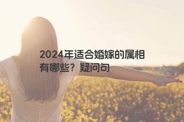 2024年适合婚嫁的属相有哪些？疑问句