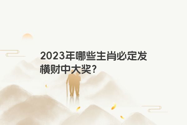 2023年哪些生肖必定发横财中大奖？