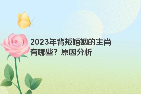 2023年背叛婚姻的生肖有哪些？原因分析