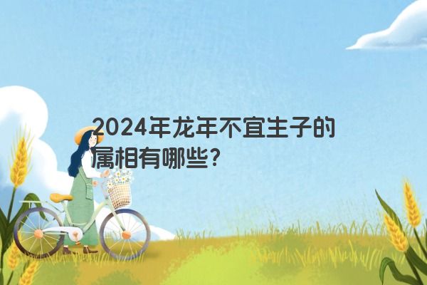 2024年龙年不宜生子的属相有哪些？