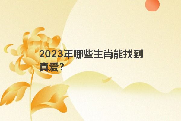 2023年哪些生肖能找到真爱？