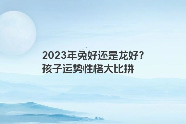 2023年兔好还是龙好？孩子运势性格大比拼