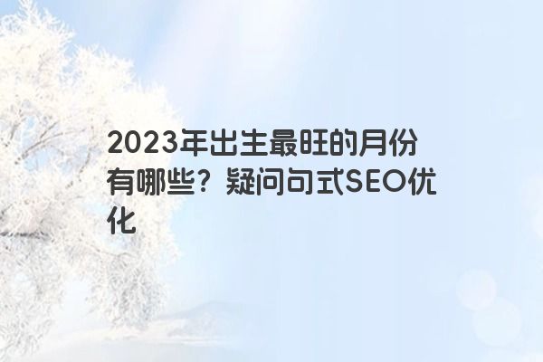 2023年出生最旺的月份有哪些？疑问句式SEO优化