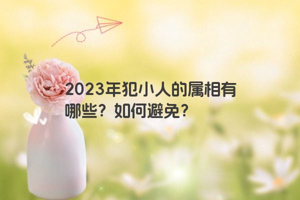 2023年犯小人的属相有哪些？如何避免？