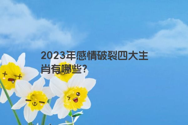 2023年感情破裂四大生肖有哪些？