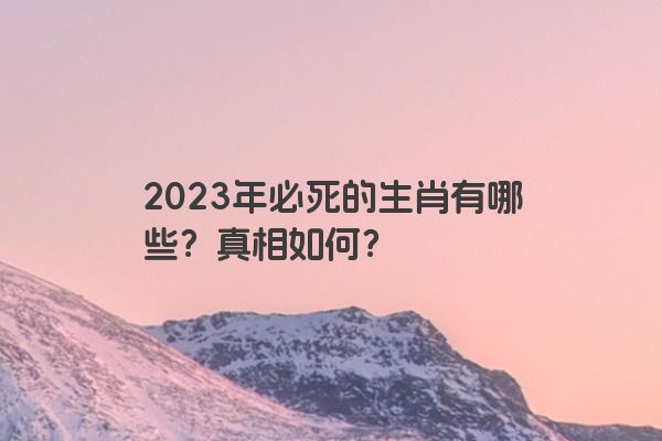2023年必死的生肖有哪些？真相如何？