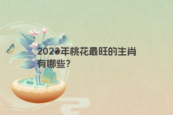 2023年桃花最旺的生肖有哪些？
