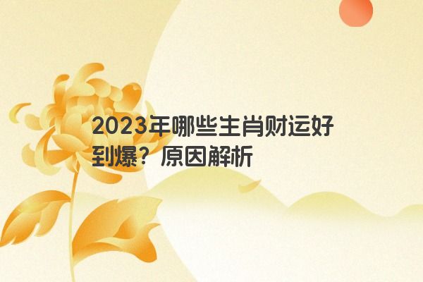 2023年哪些生肖财运好到爆？原因解析