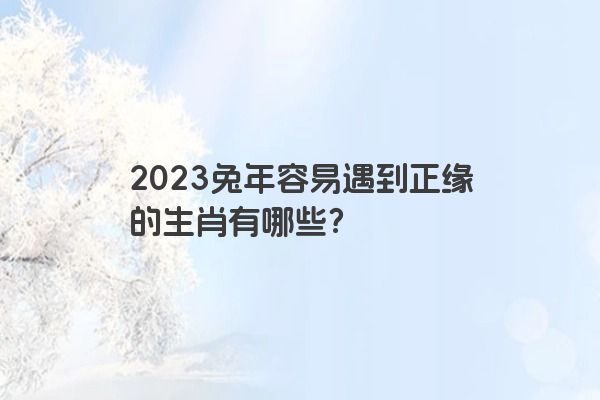 2023兔年容易遇到正缘的生肖有哪些？
