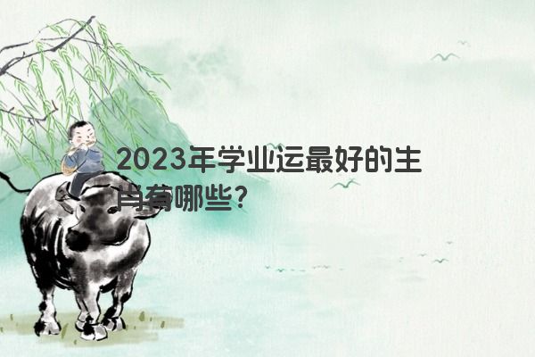 2023年学业运最好的生肖有哪些？