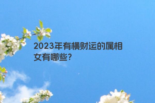 2023年有横财运的属相女有哪些？