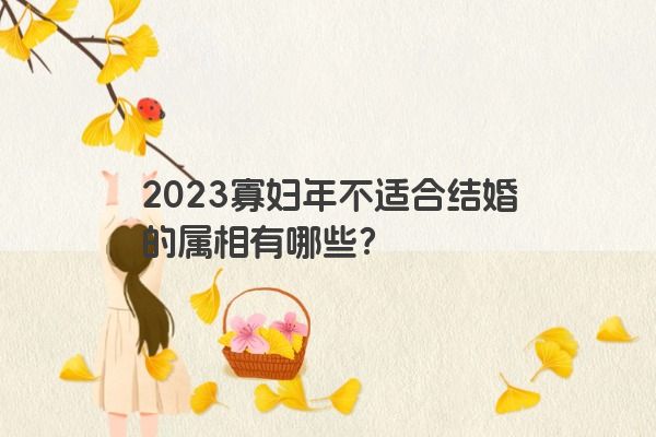 2023寡妇年不适合结婚的属相有哪些？