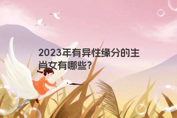 2023年有异性缘分的生肖女有哪些？