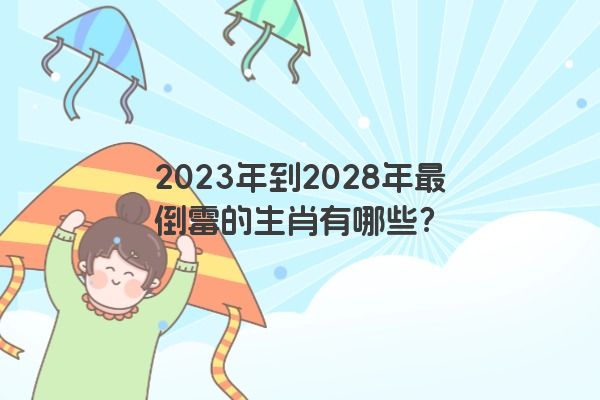 2023年到2028年最倒霉的生肖有哪些？