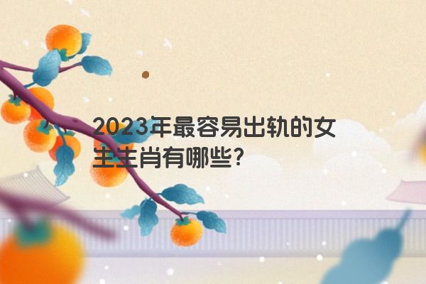 2023年最容易出轨的女生生肖有哪些？